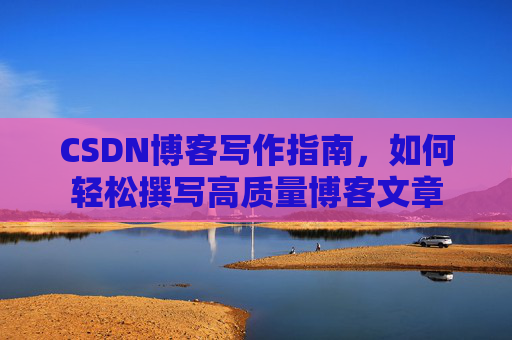 CSDN博客写作指南，如何轻松撰写高质量博客文章